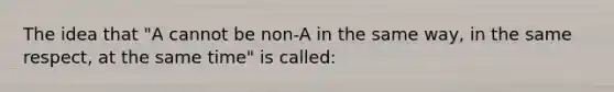 The idea that "A cannot be non-A in the same way, in the same respect, at the same time" is called: