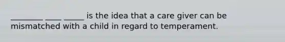 ________ ____ _____ is the idea that a care giver can be mismatched with a child in regard to temperament.