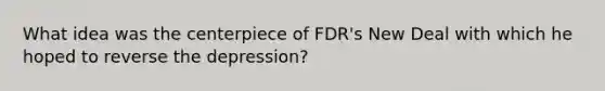 What idea was the centerpiece of FDR's New Deal with which he hoped to reverse the depression?