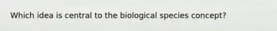 Which idea is central to the biological species concept?