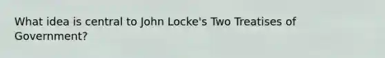 What idea is central to John Locke's Two Treatises of Government?