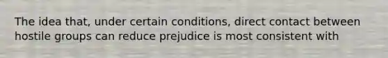 The idea that, under certain conditions, direct contact between hostile groups can reduce prejudice is most consistent with