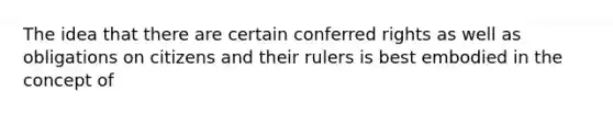 The idea that there are certain conferred rights as well as obligations on citizens and their rulers is best embodied in the concept of