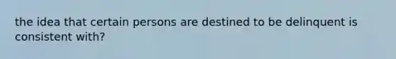 the idea that certain persons are destined to be delinquent is consistent with?