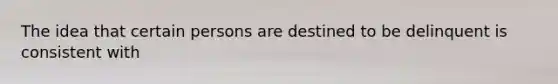 The idea that certain persons are destined to be delinquent is consistent with