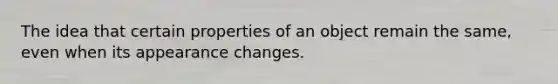 The idea that certain properties of an object remain the same, even when its appearance changes.
