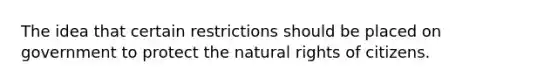 The idea that certain restrictions should be placed on government to protect the natural rights of citizens.