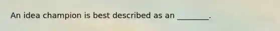 An idea champion is best described as an​ ________.