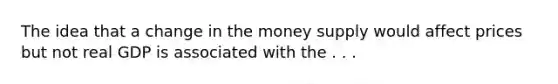 The idea that a change in the money supply would affect prices but not real GDP is associated with the . . .