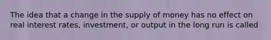 The idea that a change in the supply of money has no effect on real interest​ rates, investment, or output in the long run is called