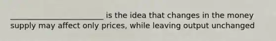 ________________________ is the idea that changes in the money supply may affect only prices, while leaving output unchanged