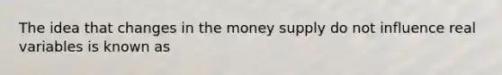 The idea that changes in the money supply do not influence real variables is known as