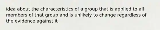 idea about the characteristics of a group that is applied to all members of that group and is unlikely to change regardless of the evidence against it