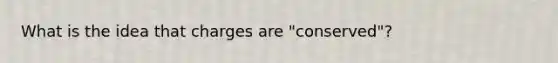 What is the idea that charges are "conserved"?