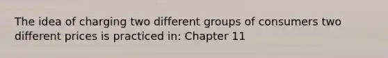 The idea of charging two different groups of consumers two different prices is practiced in: Chapter 11