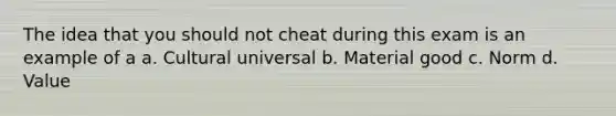 The idea that you should not cheat during this exam is an example of a a. Cultural universal b. Material good c. Norm d. Value