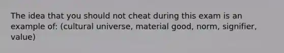 The idea that you should not cheat during this exam is an example of: (cultural universe, material good, norm, signifier, value)