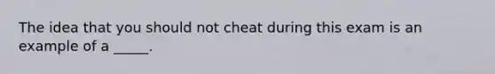 The idea that you should not cheat during this exam is an example of a _____.