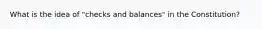 What is the idea of "checks and balances" in the Constitution?