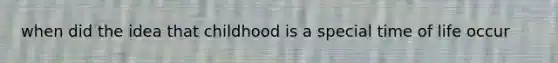 when did the idea that childhood is a special time of life occur