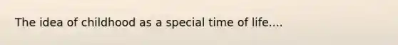 The idea of childhood as a special time of life....