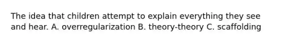 The idea that children attempt to explain everything they see and hear. A. overregularization B. theory-theory C. scaffolding