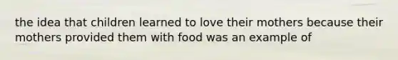 the idea that children learned to love their mothers because their mothers provided them with food was an example of