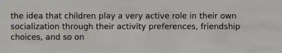 the idea that children play a very active role in their own socialization through their activity preferences, friendship choices, and so on