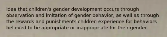 Idea that children's gender development occurs through observation and imitation of gender behavior, as well as through the rewards and punishments children experience for behaviors believed to be appropriate or inappropriate for their gender