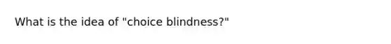 What is the idea of "choice blindness?"