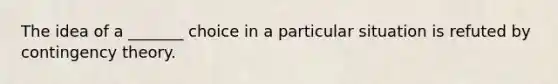 The idea of a _______ choice in a particular situation is refuted by contingency theory.