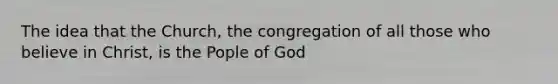 The idea that the Church, the congregation of all those who believe in Christ, is the Pople of God