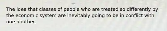 The idea that classes of people who are treated so differently by the economic system are inevitably going to be in conflict with one another.