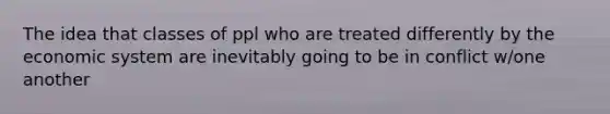 The idea that classes of ppl who are treated differently by the economic system are inevitably going to be in conflict w/one another