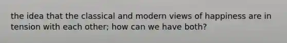 the idea that the classical and modern views of happiness are in tension with each other; how can we have both?