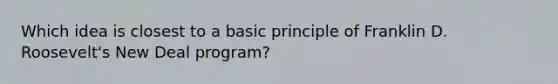 Which idea is closest to a basic principle of Franklin D. Roosevelt's New Deal program?