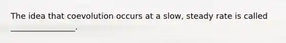 The idea that coevolution occurs at a slow, steady rate is called ________________.