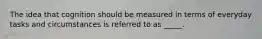 The idea that cognition should be measured in terms of everyday tasks and circumstances is referred to as _____.