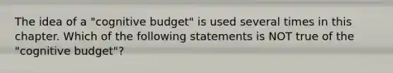 The idea of a "cognitive budget" is used several times in this chapter. Which of the following statements is NOT true of the "cognitive budget"?