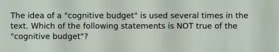 The idea of a "cognitive budget" is used several times in the text. Which of the following statements is NOT true of the "cognitive budget"?