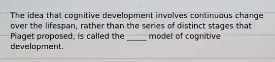 The idea that cognitive development involves continuous change over the lifespan, rather than the series of distinct stages that Piaget proposed, is called the _____ model of cognitive development.