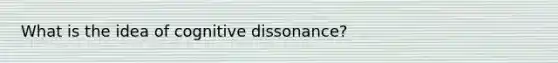 What is the idea of cognitive dissonance?