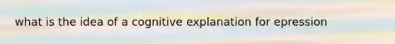 what is the idea of a cognitive explanation for epression