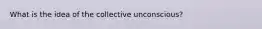 What is the idea of the collective unconscious?