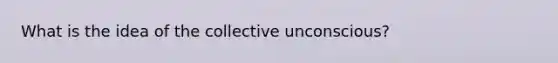 What is the idea of the collective unconscious?