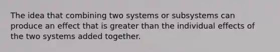 The idea that combining two systems or subsystems can produce an effect that is greater than the individual effects of the two systems added together.