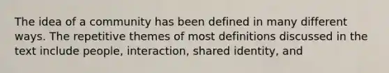 The idea of a community has been defined in many different ways. The repetitive themes of most definitions discussed in the text include people, interaction, shared identity, and