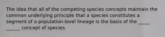 The idea that all of the competing species concepts maintain the common underlying principle that a species constitutes a segment of a population-level lineage is the basis of the _____ ______ concept of species.