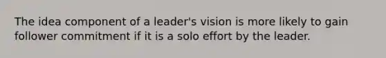 The idea component of a leader's vision is more likely to gain follower commitment if it is a solo effort by the leader.