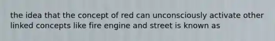 the idea that the concept of red can unconsciously activate other linked concepts like fire engine and street is known as